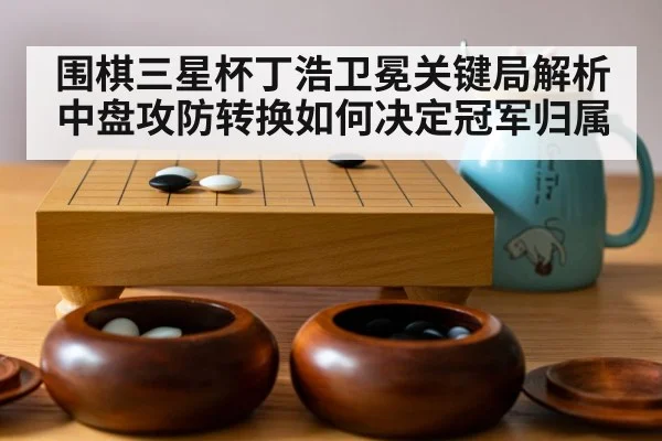 围棋三星杯丁浩卫冕关键局解析 中盘攻防转换如何决定冠军归属