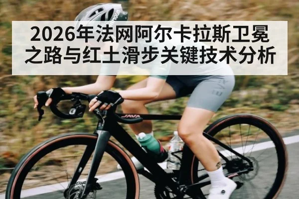 2026年法网阿尔卡拉斯卫冕之路与红土滑步关键技术分析