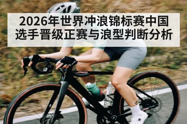 2026年世界冲浪锦标赛中国选手晋级正赛与浪型判断分析