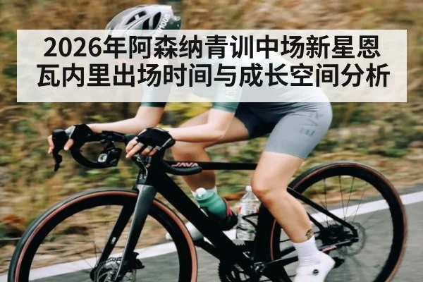 2026年阿森纳青训中场新星恩瓦内里出场时间与成长空间分析