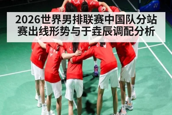 2026世界男排联赛中国队分站赛出线形势与于垚辰调配分析