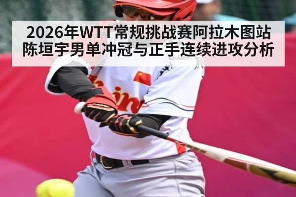2026年WTT常规挑战赛阿拉木图站陈垣宇男单冲冠与正手连续进攻分析